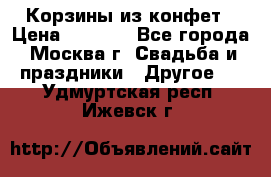 Корзины из конфет › Цена ­ 1 600 - Все города, Москва г. Свадьба и праздники » Другое   . Удмуртская респ.,Ижевск г.